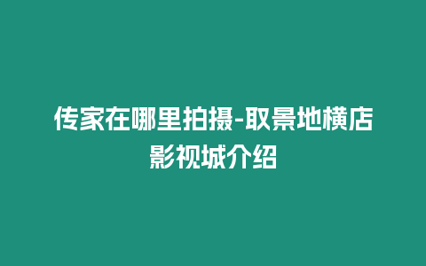 傳家在哪里拍攝-取景地橫店影視城介紹