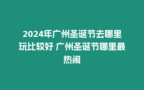 2024年廣州圣誕節去哪里玩比較好 廣州圣誕節哪里最熱鬧