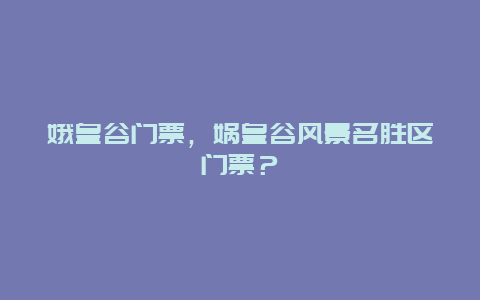 娥皇谷門票，媧皇谷風景名勝區門票？