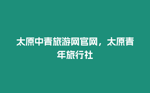 太原中青旅游網官網，太原青年旅行社