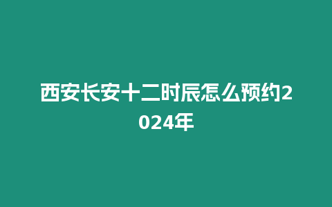 西安長安十二時辰怎么預約2024年