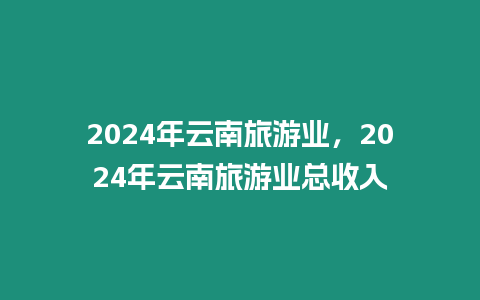 2024年云南旅游業(yè)，2024年云南旅游業(yè)總收入