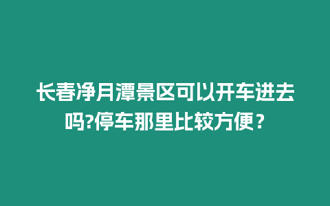 長春凈月潭景區(qū)可以開車進去嗎?停車那里比較方便？