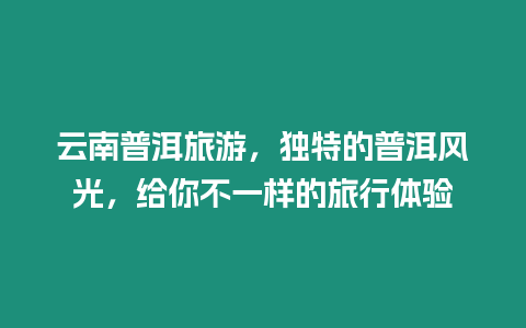 云南普洱旅游，獨特的普洱風光，給你不一樣的旅行體驗