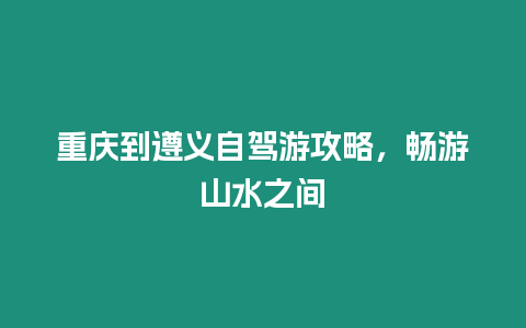 重慶到遵義自駕游攻略，暢游山水之間