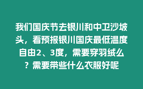 我們國慶節(jié)去銀川和中衛(wèi)沙坡頭，看預(yù)報銀川國慶最低溫度自由2、3度，需要穿羽絨么？需要帶些什么衣服好呢