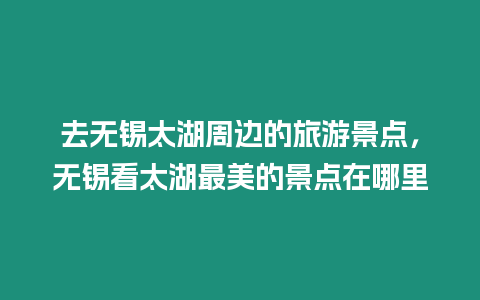 去無錫太湖周邊的旅游景點，無錫看太湖最美的景點在哪里