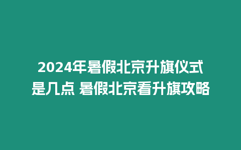 2024年暑假北京升旗儀式是幾點 暑假北京看升旗攻略