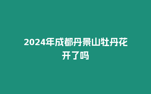 2024年成都丹景山牡丹花開了嗎