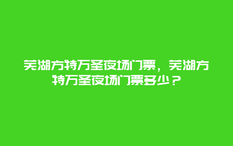 蕪湖方特萬圣夜場門票，蕪湖方特萬圣夜場門票多少？