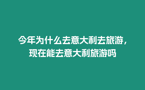 今年為什么去意大利去旅游，現在能去意大利旅游嗎