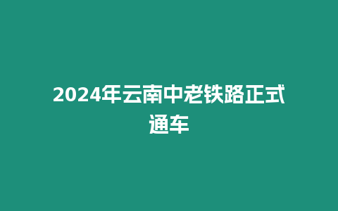 2024年云南中老鐵路正式通車