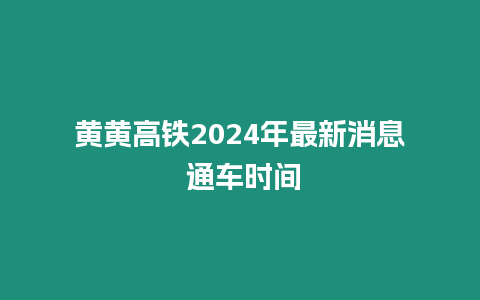 黃黃高鐵2024年最新消息 通車時間