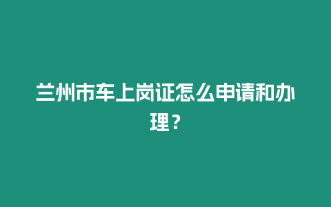 蘭州市車上崗證怎么申請和辦理？