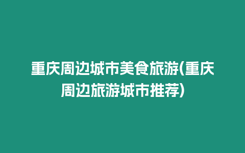 重慶周邊城市美食旅游(重慶周邊旅游城市推薦)