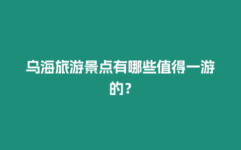 烏海旅游景點有哪些值得一游的？