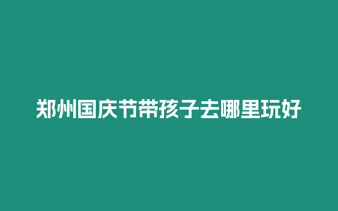 鄭州國慶節帶孩子去哪里玩好