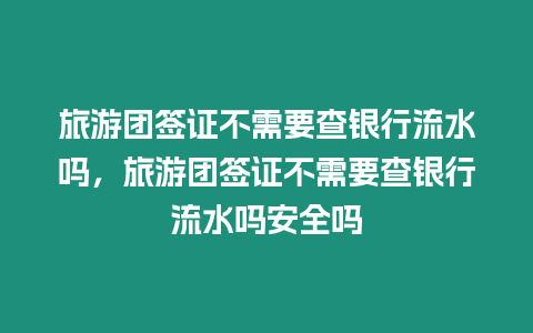 旅游團簽證不需要查銀行流水嗎，旅游團簽證不需要查銀行流水嗎安全嗎