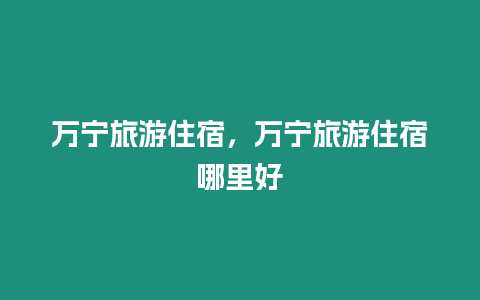 萬寧旅游住宿，萬寧旅游住宿哪里好