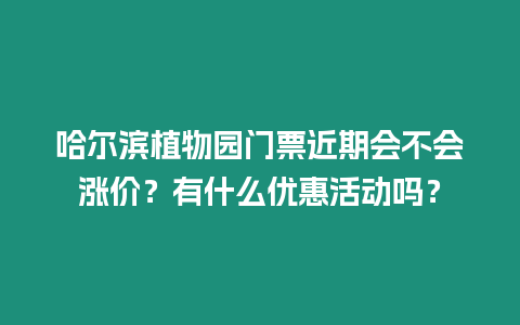 哈爾濱植物園門票近期會不會漲價？有什么優(yōu)惠活動嗎？