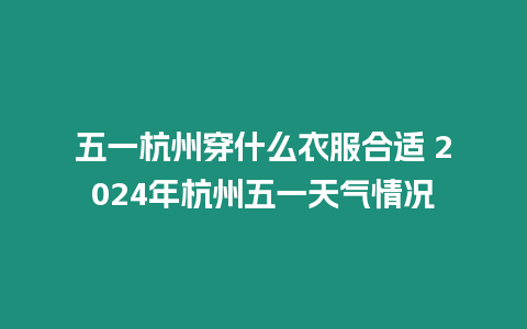 五一杭州穿什么衣服合適 2024年杭州五一天氣情況