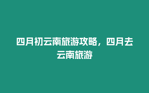 四月初云南旅游攻略，四月去云南旅游