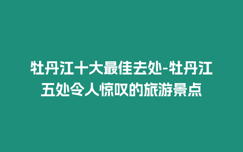 牡丹江十大最佳去處-牡丹江五處令人驚嘆的旅游景點