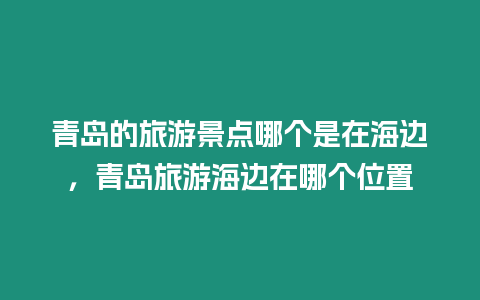 青島的旅游景點哪個是在海邊，青島旅游海邊在哪個位置