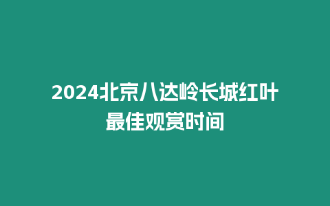 2024北京八達嶺長城紅葉最佳觀賞時間