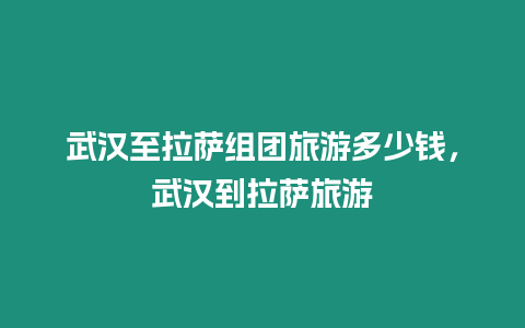 武漢至拉薩組團旅游多少錢，武漢到拉薩旅游