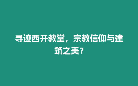 尋跡西開教堂，宗教信仰與建筑之美？