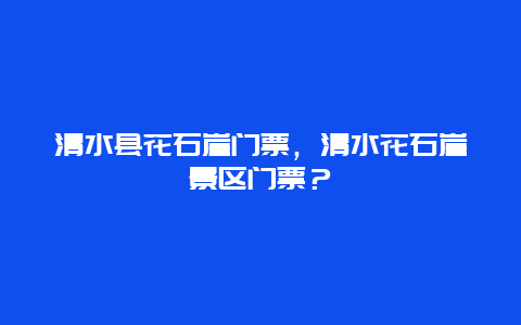 清水縣花石崖門票，清水花石崖景區門票？