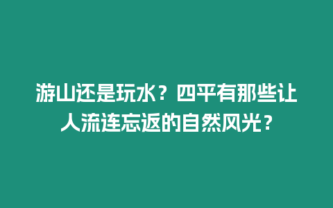 游山還是玩水？四平有那些讓人流連忘返的自然風(fēng)光？