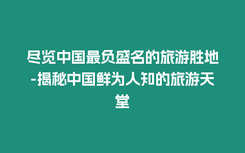 盡覽中國最負盛名的旅游勝地-揭秘中國鮮為人知的旅游天堂