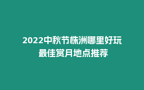 2024中秋節(jié)株洲哪里好玩 最佳賞月地點(diǎn)推薦