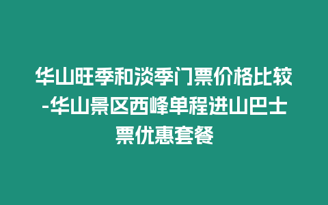 華山旺季和淡季門票價格比較-華山景區西峰單程進山巴士票優惠套餐