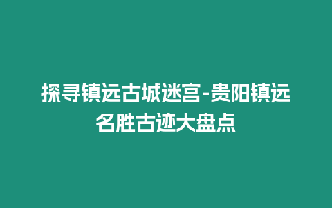 探尋鎮遠古城迷宮-貴陽鎮遠名勝古跡大盤點