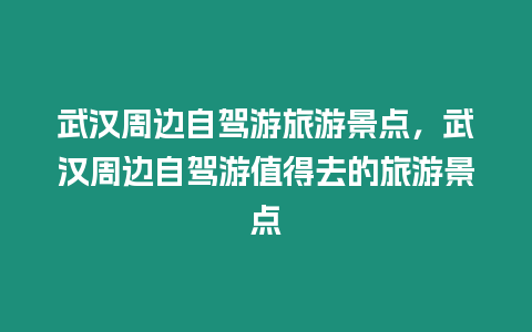 武漢周邊自駕游旅游景點，武漢周邊自駕游值得去的旅游景點