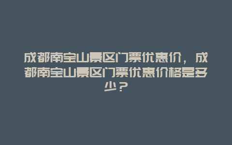 成都南寶山景區(qū)門票優(yōu)惠價，成都南寶山景區(qū)門票優(yōu)惠價格是多少？