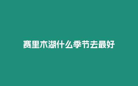 賽里木湖什么季節去最好