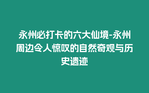 永州必打卡的六大仙境-永州周邊令人驚嘆的自然奇觀與歷史遺跡