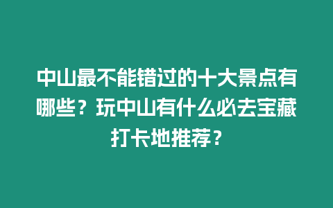 中山最不能錯過的十大景點有哪些？玩中山有什么必去寶藏打卡地推薦？