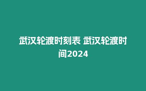 武漢輪渡時刻表 武漢輪渡時間2024