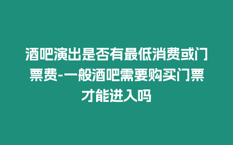 酒吧演出是否有最低消費或門票費-一般酒吧需要購買門票才能進入嗎