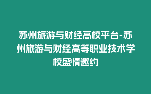 蘇州旅游與財經高校平臺-蘇州旅游與財經高等職業技術學校盛情邀約