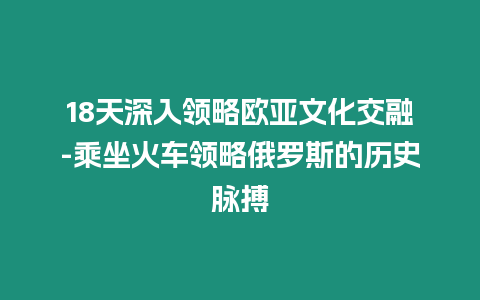 18天深入領(lǐng)略歐亞文化交融-乘坐火車領(lǐng)略俄羅斯的歷史脈搏