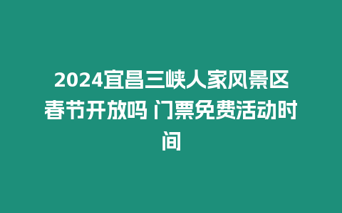 2024宜昌三峽人家風(fēng)景區(qū)春節(jié)開放嗎 門票免費活動時間