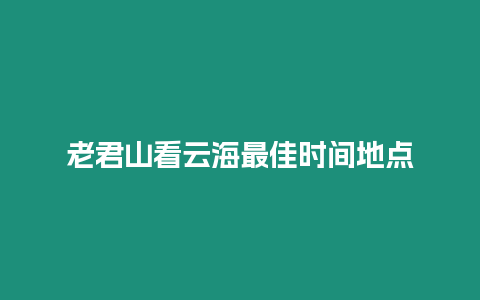 老君山看云海最佳時間地點