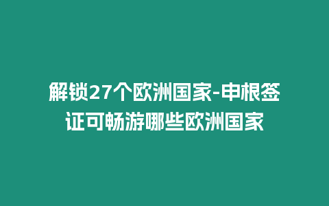 解鎖27個歐洲國家-申根簽證可暢游哪些歐洲國家