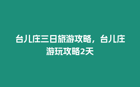 臺兒莊三日旅游攻略，臺兒莊游玩攻略2天